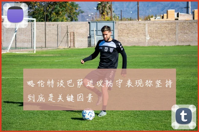 略伦特谈巴萨进攻防守表现称坚持到底是关键因素