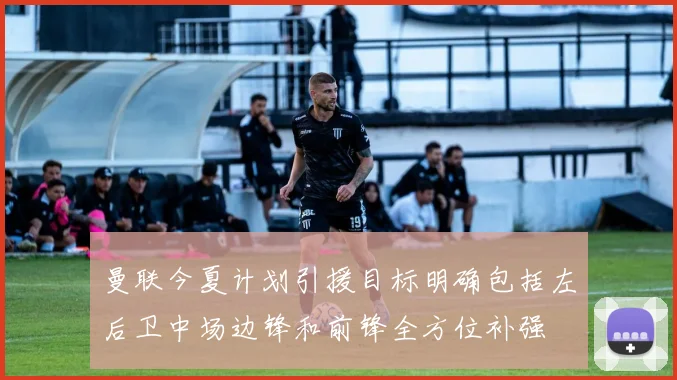 曼联今夏计划引援目标明确包括左后卫中场边锋和前锋全方位补强