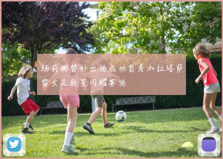 杨莉娜替补出场成功首秀加拉塔萨雷女足新星闪耀赛场