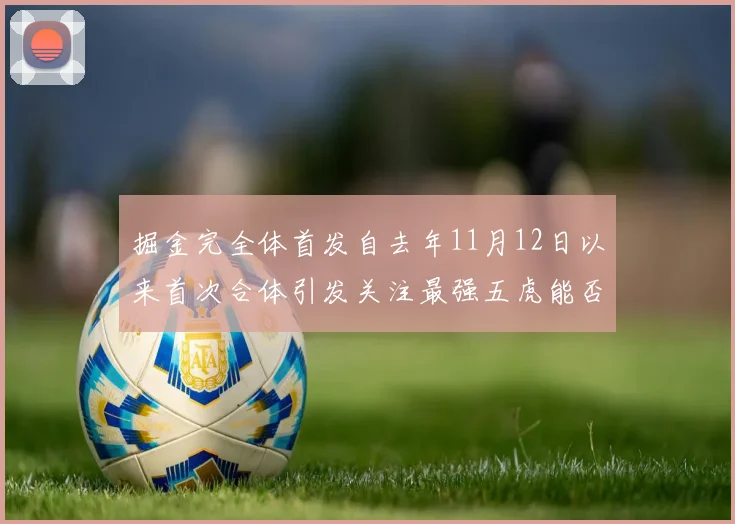 掘金完全体首发自去年11月12日以来首次合体引发关注最强五虎能否重现辉煌
