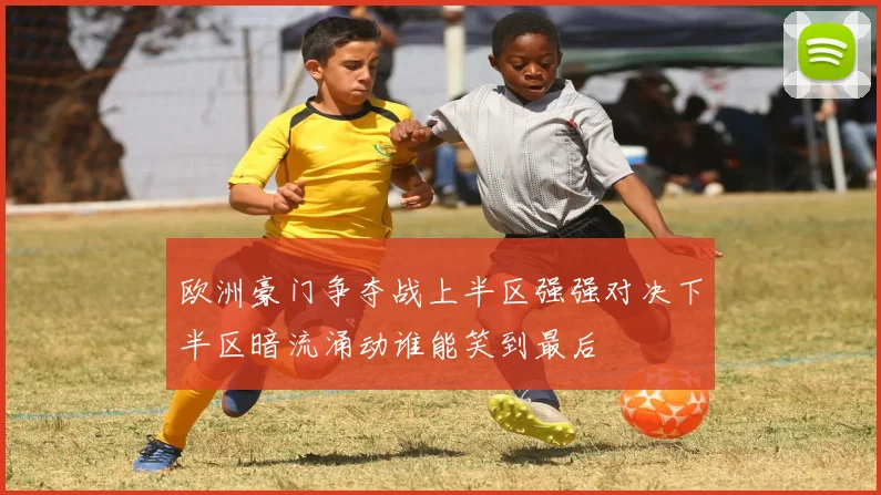 欧洲豪门争夺战上半区强强对决下半区暗流涌动谁能笑到最后