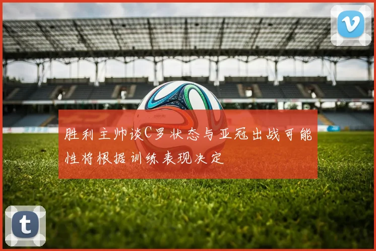 胜利主帅谈C罗状态与亚冠出战可能性将根据训练表现决定