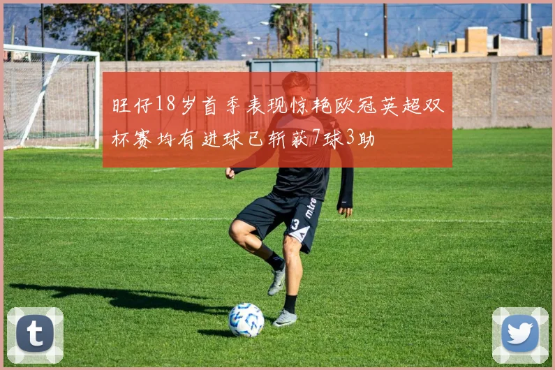旺仔18岁首季表现惊艳欧冠英超双杯赛均有进球已斩获7球3助