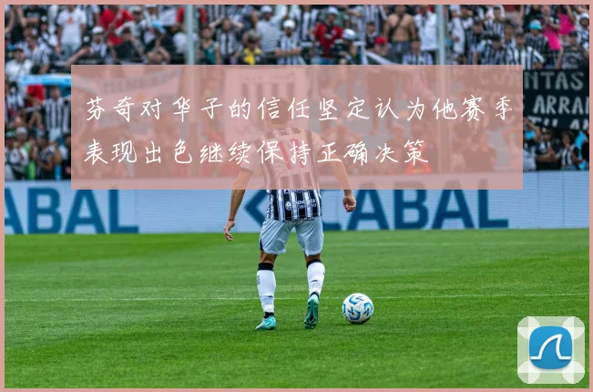芬奇对华子的信任坚定认为他赛季表现出色继续保持正确决策