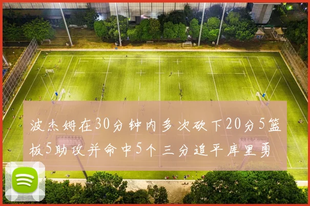 波杰姆在30分钟内多次砍下20分5篮板5助攻并命中5个三分追平库里勇士队史第二人