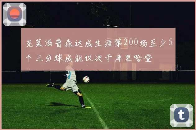 克莱汤普森达成生涯第200场至少5个三分球成就仅次于库里哈登