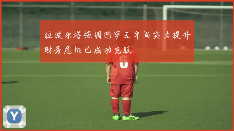 拉波尔塔强调巴萨五年间实力提升财务危机已成功克服