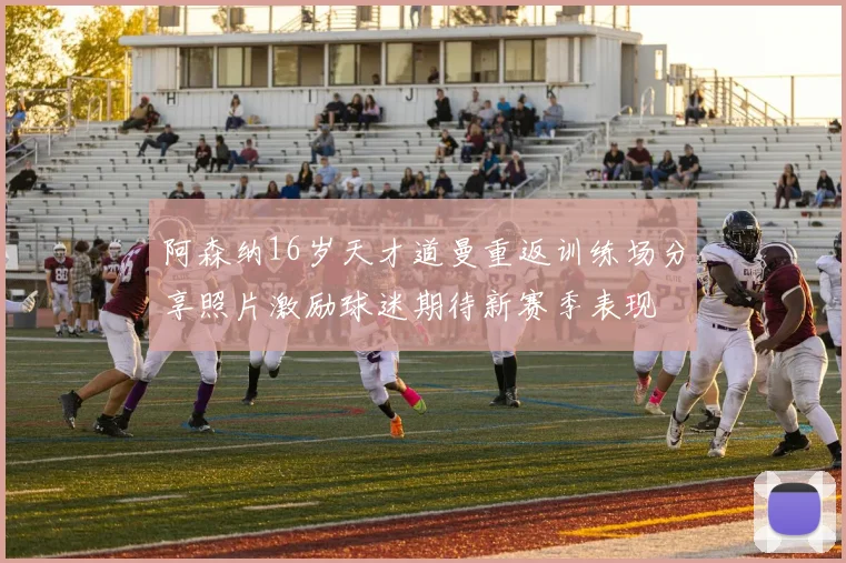 阿森纳16岁天才道曼重返训练场分享照片激励球迷期待新赛季表现