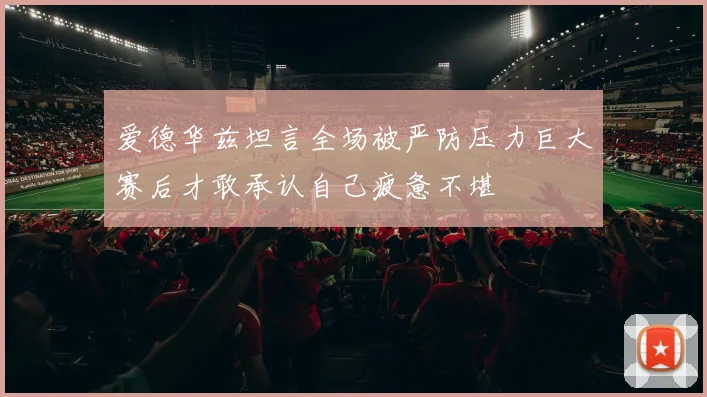 爱德华兹坦言全场被严防压力巨大赛后才敢承认自己疲惫不堪