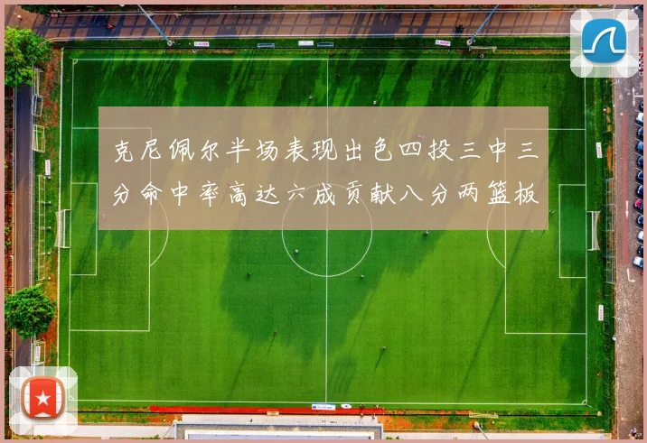 克尼佩尔半场表现出色四投三中三分命中率高达六成贡献八分两篮板
