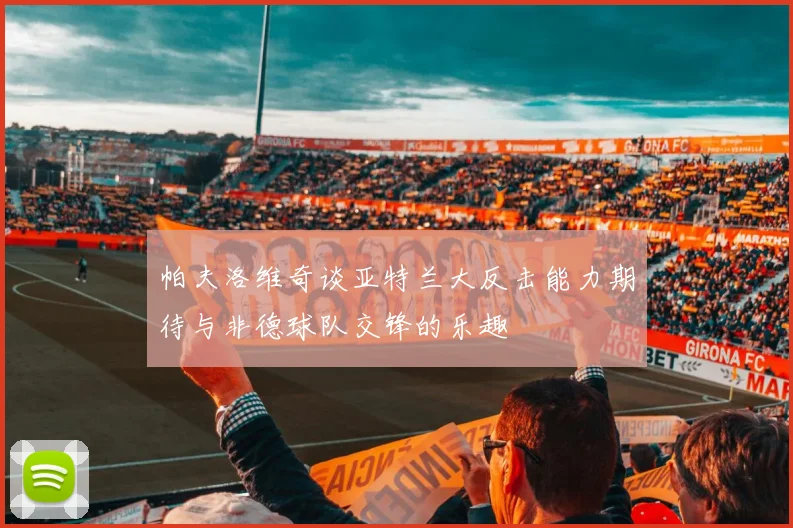 帕夫洛维奇谈亚特兰大反击能力期待与非德球队交锋的乐趣