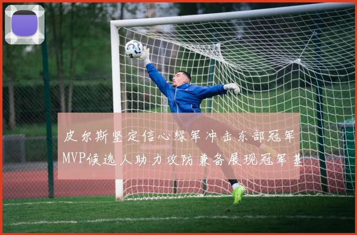 皮尔斯坚定信心绿军冲击东部冠军MVP候选人助力攻防兼备展现冠军基因