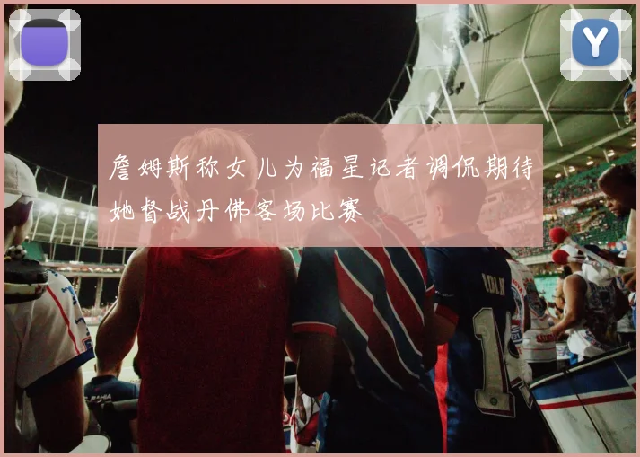 詹姆斯称女儿为福星记者调侃期待她督战丹佛客场比赛