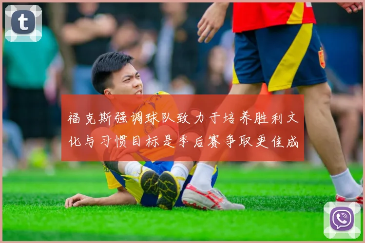 福克斯强调球队致力于培养胜利文化与习惯目标是季后赛争取更佳成绩