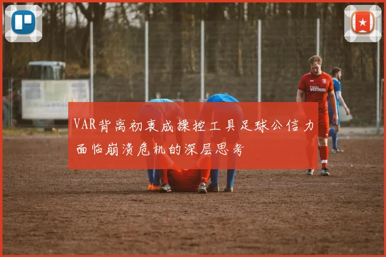 VAR背离初衷成操控工具足球公信力面临崩溃危机的深层思考