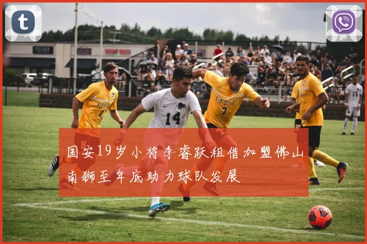 国安19岁小将李睿跃租借加盟佛山南狮至年底助力球队发展