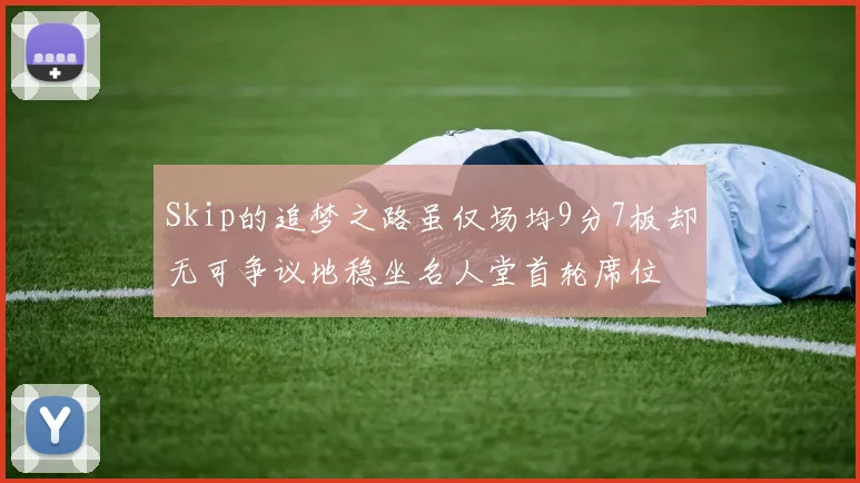 Skip的追梦之路虽仅场均9分7板却无可争议地稳坐名人堂首轮席位