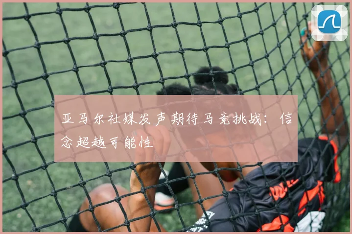 亚马尔社媒发声期待马竞挑战：信念超越可能性