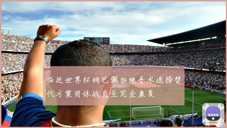 临近世界杯姆巴佩拒绝手术选择替代方案将休战直至完全康复