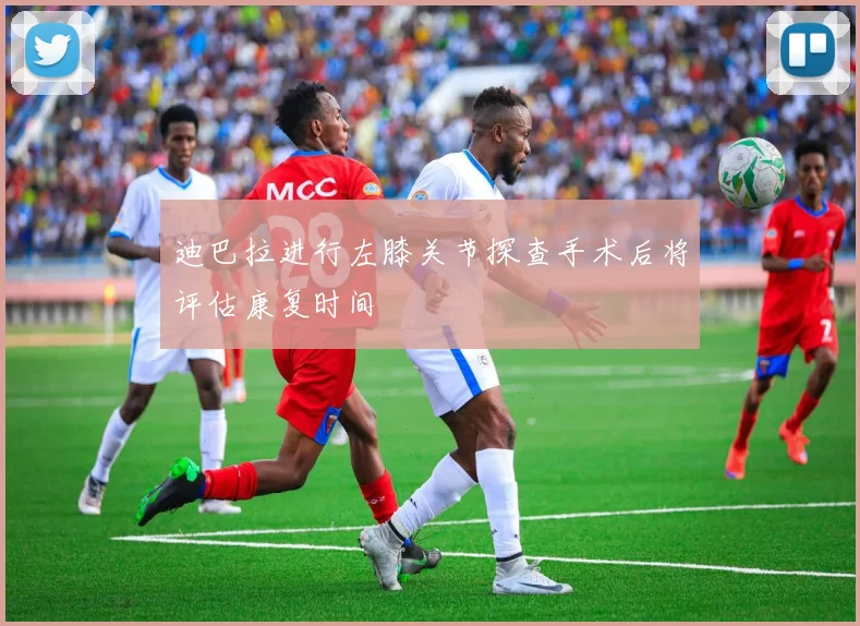 迪巴拉进行左膝关节探查手术后将评估康复时间