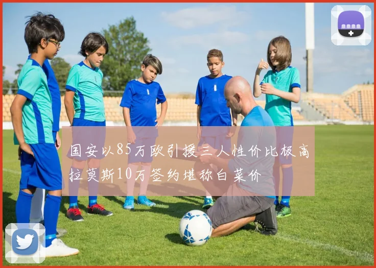 国安以85万欧引援三人性价比极高拉莫斯10万签约堪称白菜价
