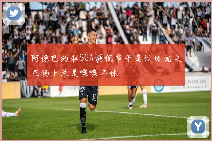 阿德巴约和SGA调侃华子是垃圾话之王场上总是喋喋不休