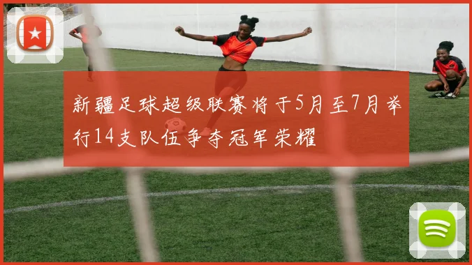 新疆足球超级联赛将于5月至7月举行14支队伍争夺冠军荣耀
