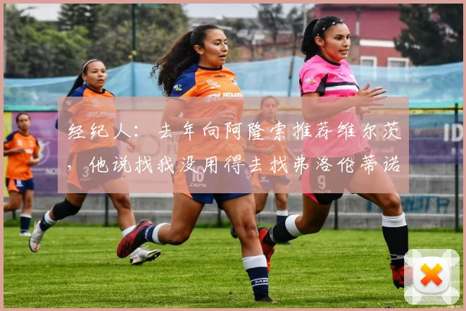 经纪人：去年向阿隆索推荐维尔茨，他说找我没用得去找弗洛伦蒂诺