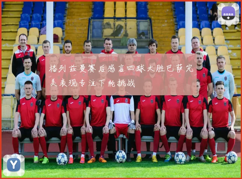 格列兹曼赛后感言四球大胜巴萨完美表现专注下轮挑战
