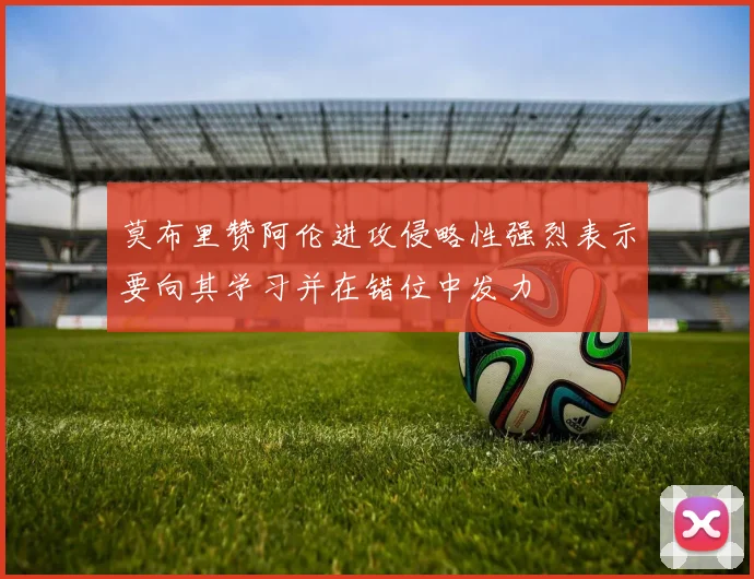 莫布里赞阿伦进攻侵略性强烈表示要向其学习并在错位中发力