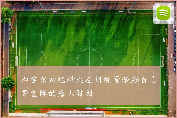 加索尔回忆科比在训练营激励自己带金牌的感人时刻