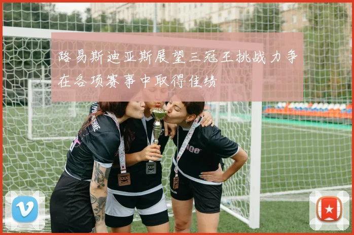路易斯迪亚斯展望三冠王挑战力争在各项赛事中取得佳绩