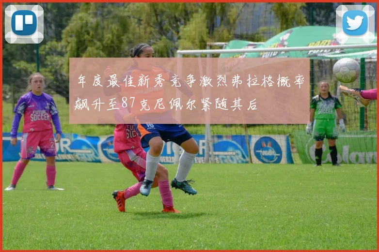 年度最佳新秀竞争激烈弗拉格概率飙升至87克尼佩尔紧随其后