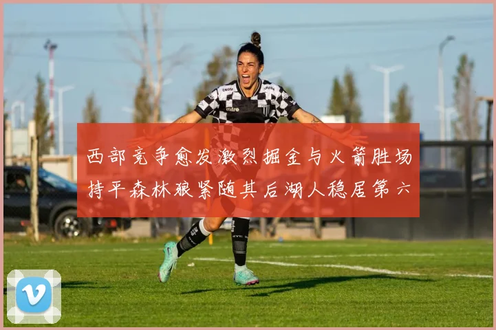 西部竞争愈发激烈掘金与火箭胜场持平森林狼紧随其后湖人稳居第六