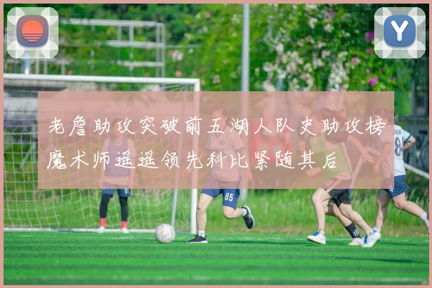老詹助攻突破前五湖人队史助攻榜魔术师遥遥领先科比紧随其后