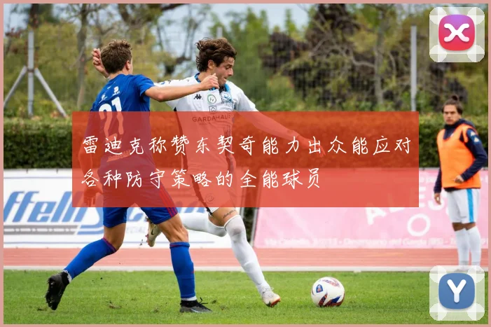 雷迪克称赞东契奇能力出众能应对各种防守策略的全能球员