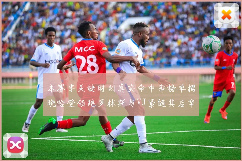 本赛季关键时刻真实命中率榜单揭晓哈登领跑罗林斯与VJ紧随其后华子位列第四