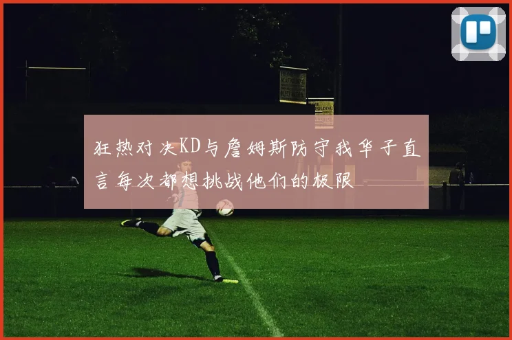 狂热对决KD与詹姆斯防守我华子直言每次都想挑战他们的极限